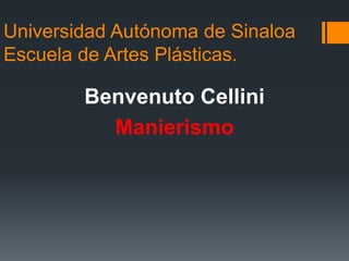Universidad Autónoma de Sinaloa
Escuela de Artes Plásticas.
Benvenuto Cellini
Manierismo
 