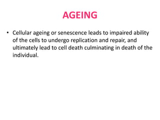 AGEING
• Cellular ageing or senescence leads to impaired ability
of the cells to undergo replication and repair, and
ultimately lead to cell death culminating in death of the
individual.
 