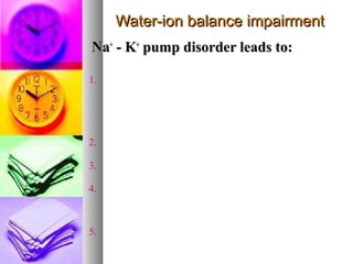 Water-ion balance impairmentWater-ion balance impairment
NaNa++
- K- K++
pump disorder leads to:pump disorder leads to:
1. Rest potential impairment → changes
in threshold, action potential, impulse
transduction
2. Swelling of the cell
3. Osmotic tension of the membrane
4. Impairment of membrane barrier
function
5. Impaired electrogenesis (ECG, EEG)
 