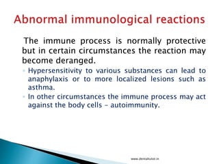 The immune process is normally protective
but in certain circumstances the reaction may
become deranged.
◦ Hypersensitivity to various substances can lead to
anaphylaxis or to more localized lesions such as
asthma.
◦ In other circumstances the immune process may act
against the body cells - autoimmunity.
www.dentaltutot.in
 