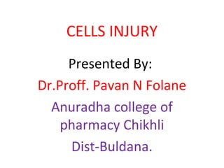 CELLS INJURY
Presented By:
Dr.Proff. Pavan N Folane
Anuradha college of
pharmacy Chikhli
Dist-Buldana.
 