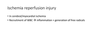 Ischemia reperfusion injury
• In cerebral/myocardial ischemia
• Recruitment of WBC  inflammation + generation of free radicals
 