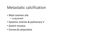 Metastatic calcification
• Most coomon site
• Lung alveoli
• Systemic arteries & pulmonary V
• Gastric mucosa
• Cornea & conjunctiva
 