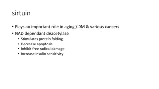 sirtuin
• Plays an important role in aging / DM & various cancers
• NAD dependant deacetylase
• Stimulates protein folding
• Decrease apoptosis
• Inhibit free radical damage
• Increase insulin sensitivity
 