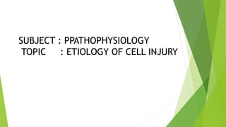 SUBJECT : PPATHOPHYSIOLOGY
TOPIC : ETIOLOGY OF CELL INJURY
 