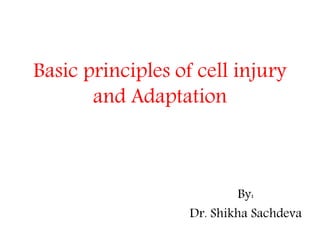 Basic principles of cell injury
and Adaptation
By:
Dr. Shikha Sachdeva
 