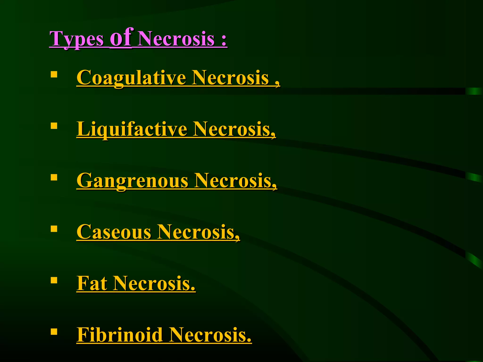 Types of Necrosis :
 Coagulative Necrosis ,

 Liquifactive Necrosis,

 Gangrenous Necrosis,

 Caseous Necrosis,

 Fat Necrosis.

 Fibrinoid Necrosis.
 