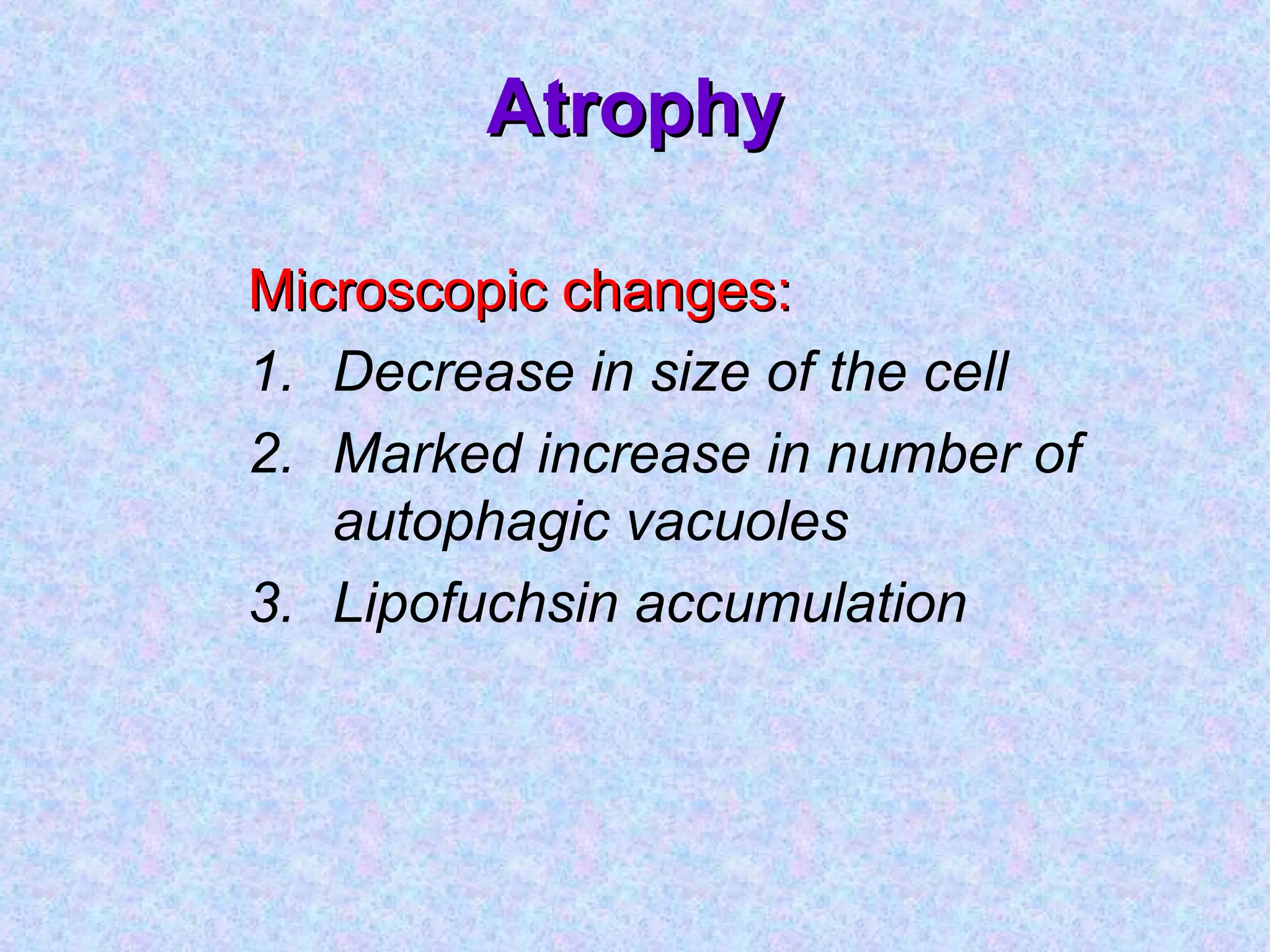 AtrophyAtrophy
Microscopic changes:Microscopic changes:
1. Decrease in size of the cell
2. Marked increase in number of
autophagic vacuoles
3. Lipofuchsin accumulation
 