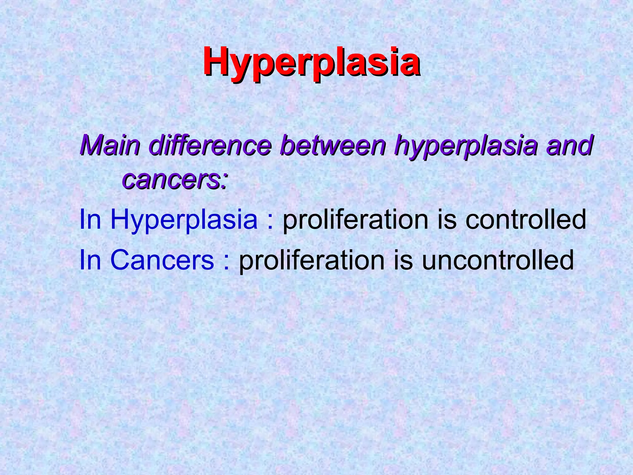HyperplasiaHyperplasia
Main difference between hyperplasia andMain difference between hyperplasia and
cancers:cancers:
In Hyperplasia : proliferation is controlled
In Cancers : proliferation is uncontrolled
 
