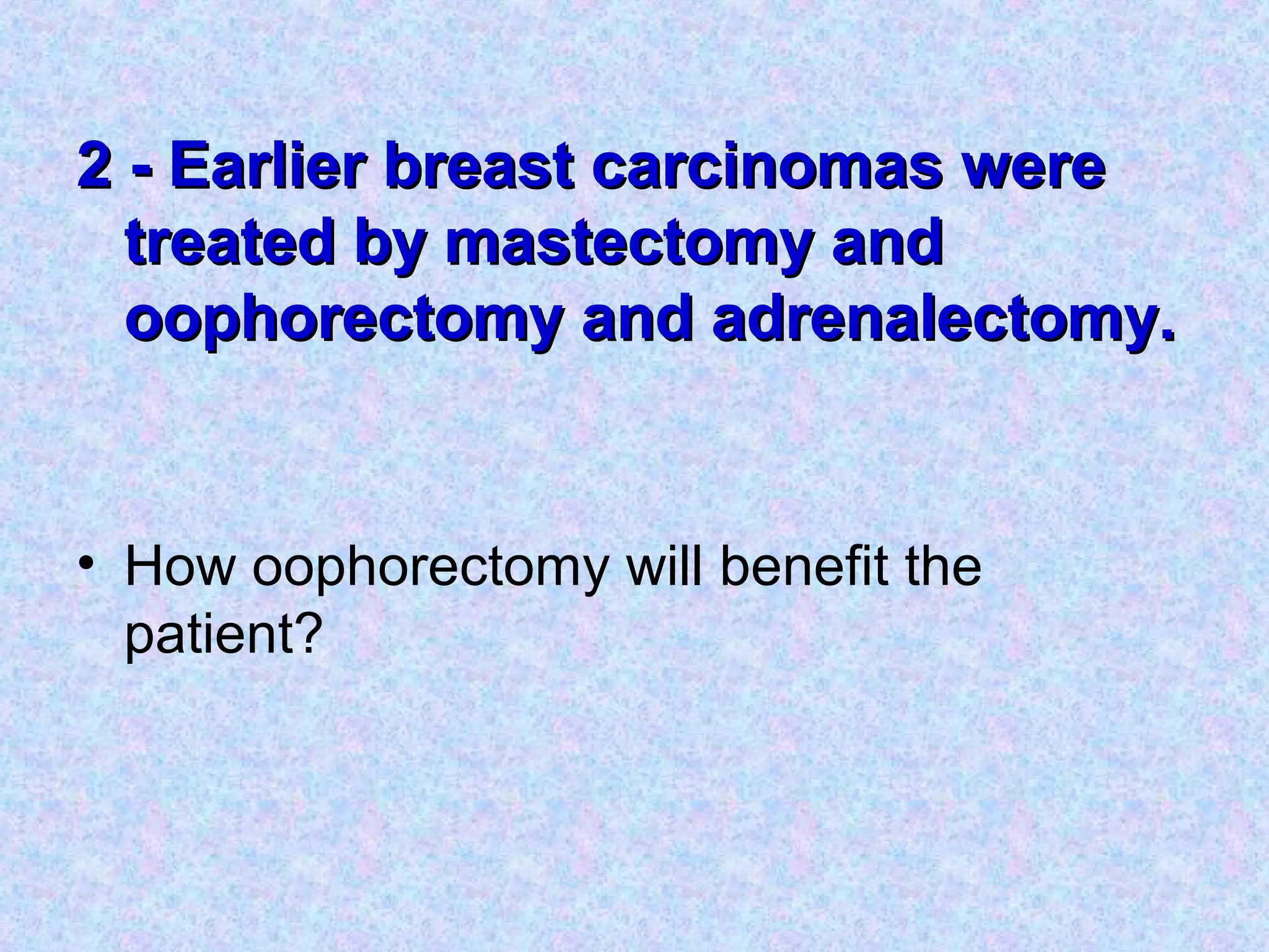 2 - Earlier breast carcinomas were2 - Earlier breast carcinomas were
treated by mastectomy andtreated by mastectomy and
oophorectomy and adrenalectomy.oophorectomy and adrenalectomy.
• How oophorectomy will benefit the
patient?
 