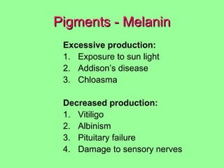 Pigments - MelaninPigments - Melanin
Excessive production:
1. Exposure to sun light
2. Addison’s disease
3. Chloasma
Decreased production:
1. Vitiligo
2. Albinism
3. Pituitary failure
4. Damage to sensory nerves
 