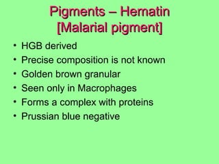 Pigments – HematinPigments – Hematin
[Malarial pigment][Malarial pigment]
• HGB derived
• Precise composition is not known
• Golden brown granular
• Seen only in Macrophages
• Forms a complex with proteins
• Prussian blue negative
 