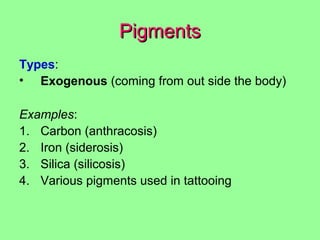 PigmentsPigments
Types:
• Exogenous (coming from out side the body)
Examples:
1. Carbon (anthracosis)
2. Iron (siderosis)
3. Silica (silicosis)
4. Various pigments used in tattooing
 