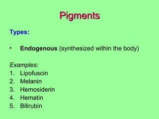 PigmentsPigments
Types:
• Endogenous (synthesized within the body)
Examples:
1. Lipofuscin
2. Melanin
3. Hemosiderin
4. Hematin
5. Bilirubin
 