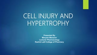 CELL INJURY AND
HYPERTROPHY
Presented By
Maryam Manzoor
Lecturer Pharmacology
Rashid Latif College of Pharmacy
 
