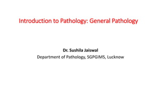 Introduction to Pathology: General Pathology
Dr. Sushila Jaiswal
Department of Pathology, SGPGIMS, Lucknow
 