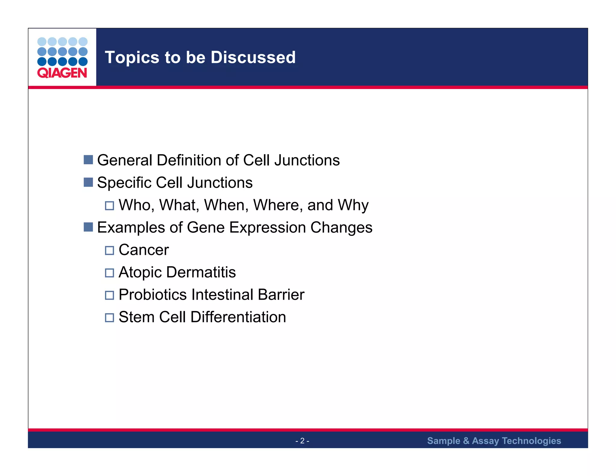 Topics to be Discussed

General Definition of Cell Junctions
Specific Cell Junctions
Who, What, When, Where, and Why
Examples of Gene Expression Changes
Cancer
Atopic Dermatitis
Probiotics Intestinal Barrier
Stem Cell Differentiation

-2-

Sample & Assay Technologies

 