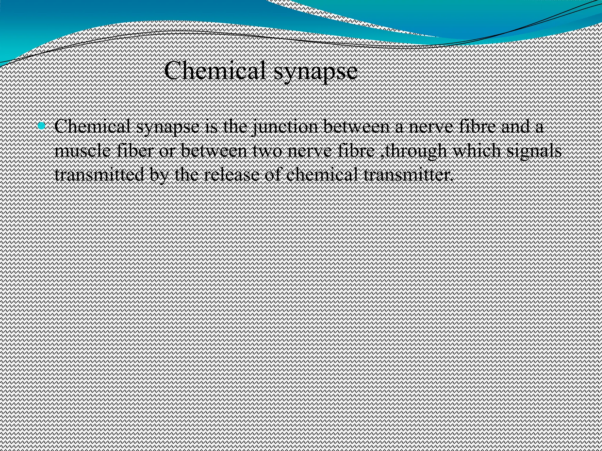 Chemical synapse
 Chemical synapse is the junction between a nerve fibre and a
muscle fiber or between two nerve fibre ,through which signals
transmitted by the release of chemical transmitter.
 