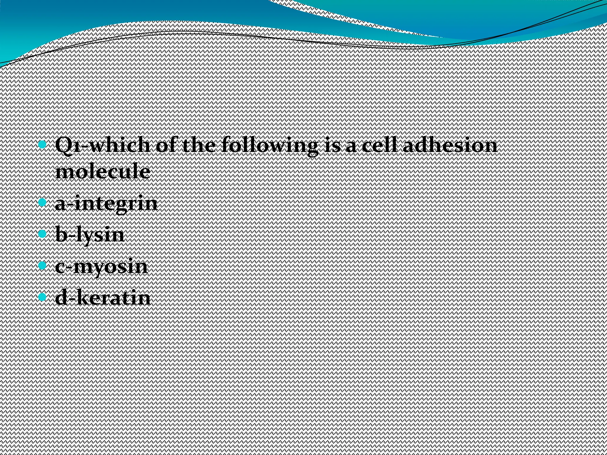  Q1-which of the following is a cell adhesion
molecule
 a-integrin
 b-lysin
 c-myosin
 d-keratin
 