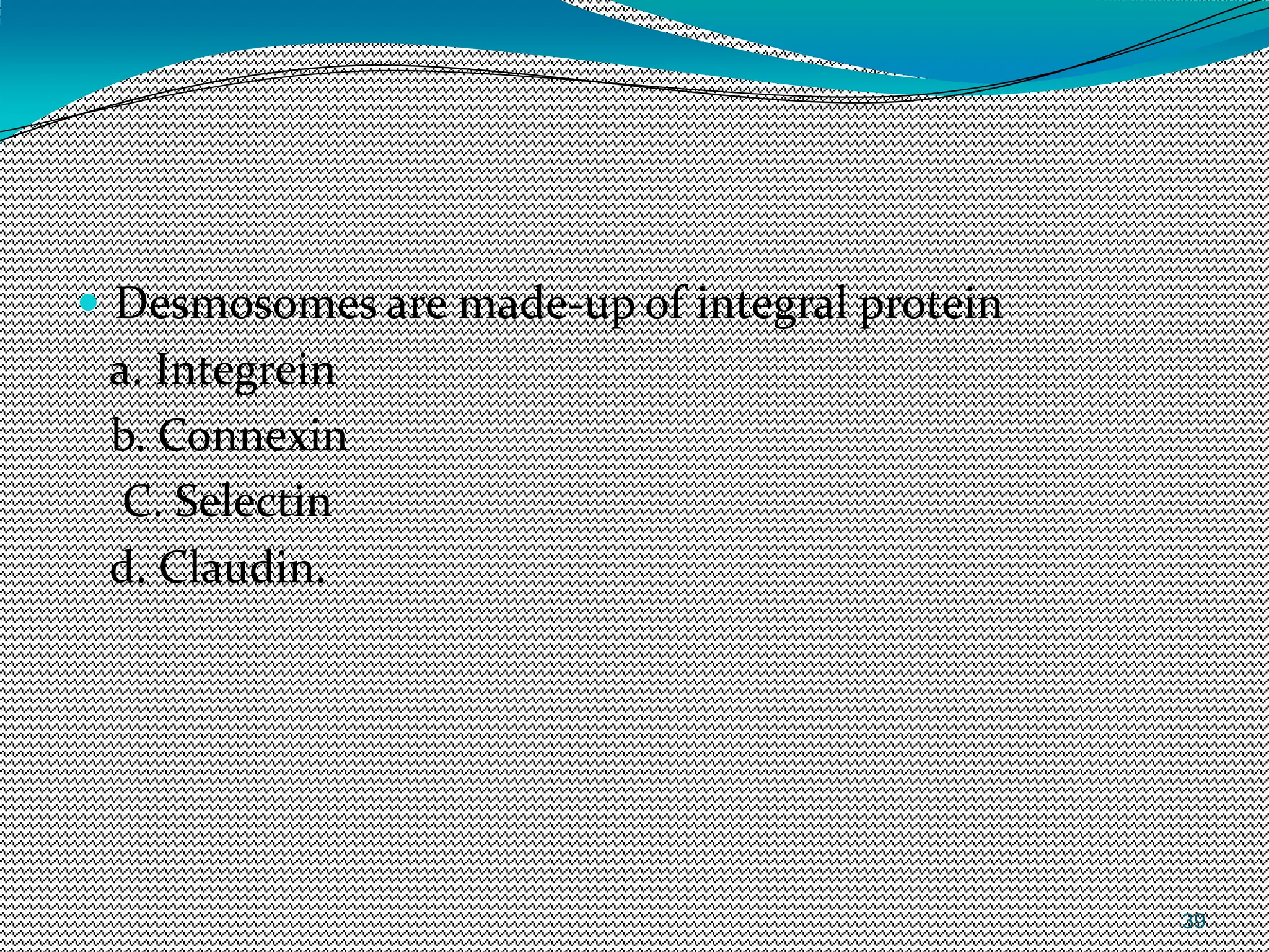 39
 Desmosomes are made-up of integral protein
a. Integrein
b. Connexin
C. Selectin
d. Claudin.
 