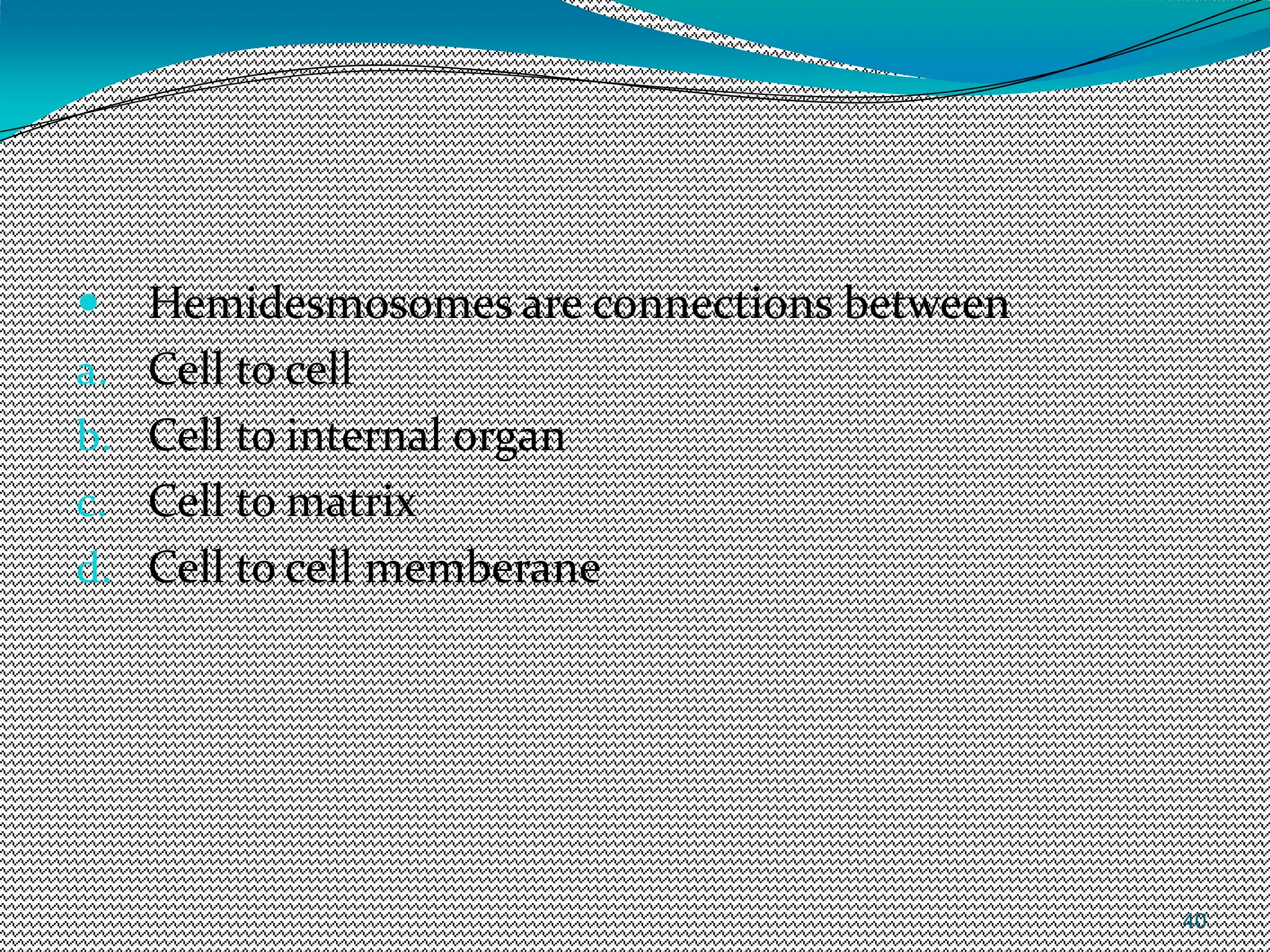 40
 Hemidesmosomes are connections between
a. Cell to cell
b. Cell to internal organ
c. Cell to matrix
d. Cell to cell memberane
 