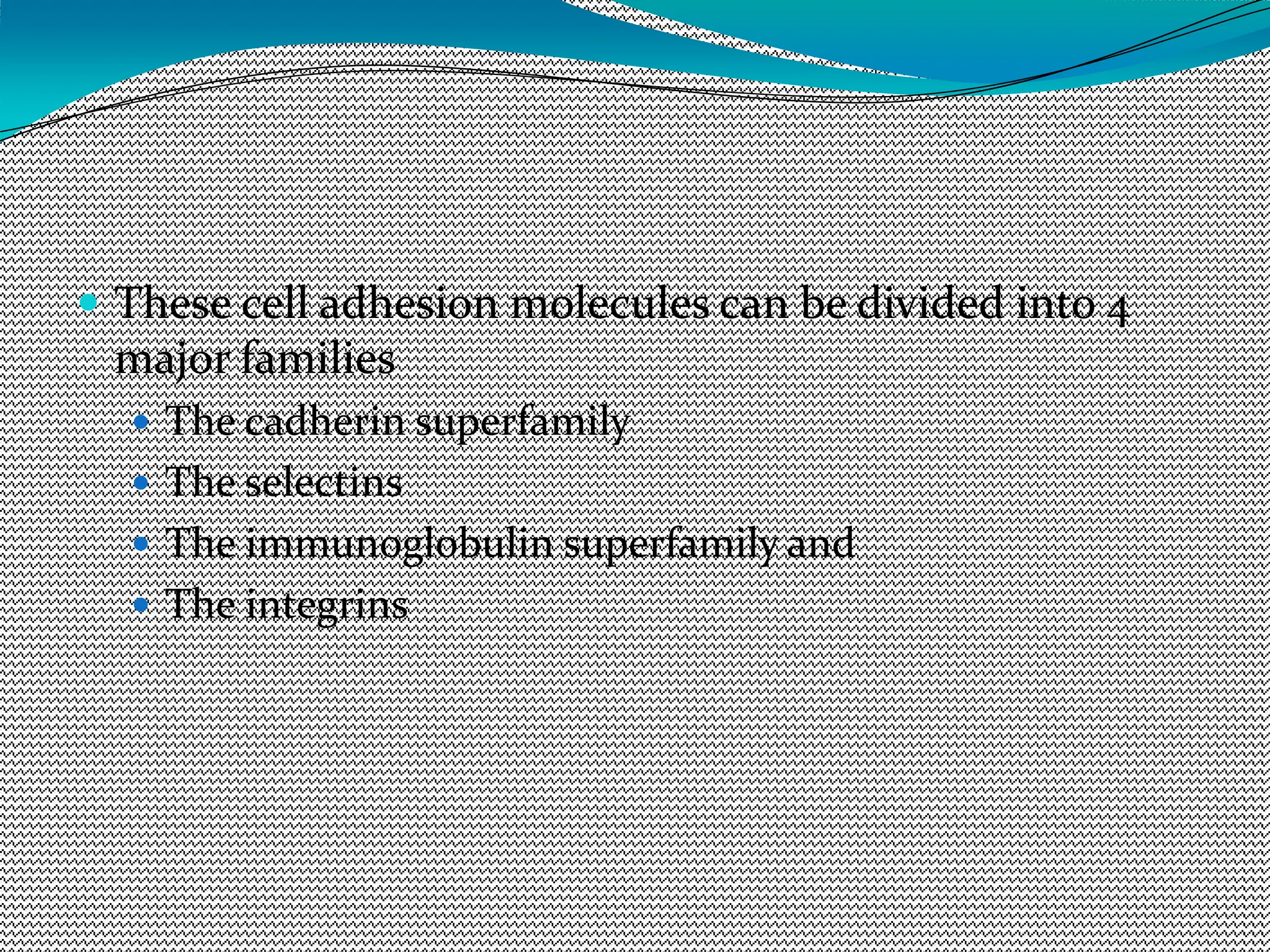  These cell adhesion molecules can be divided into 4
major families
 The cadherin superfamily
 The selectins
 The immunoglobulin superfamily and
 The integrins
 