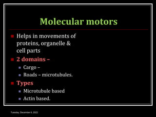 Molecular motors
 Helps in movements of
proteins, organelle &
cell parts
 2 domains –
 Cargo –
 Roads – microtubules.
 Types
 Microtubule based
 Actin based.
Tuesday, December 6, 2022
 