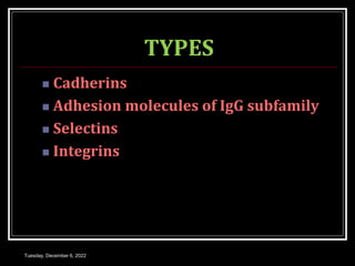 TYPES
 Cadherins
 Adhesion molecules of IgG subfamily
 Selectins
 Integrins
Tuesday, December 6, 2022
 