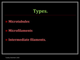Types.
 Microtubules
 Microfilaments
 Intermediate filaments.
Tuesday, December 6, 2022
 