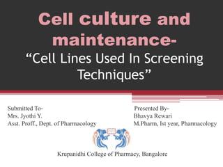 Cell culture and
maintenance-
“Cell Lines Used In Screening
Techniques”
Submitted To- Presented By-
Mrs. Jyothi Y. Bhavya Rewari
Asst. Proff., Dept. of Pharmacology M.Pharm, Ist year, Pharmacology
Krupanidhi College of Pharmacy, Bangalore
 