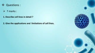  Questions :
 7 marks :
1. Describe cell lines in detail ?
2. Give the applications and limitations of cell lines.
 