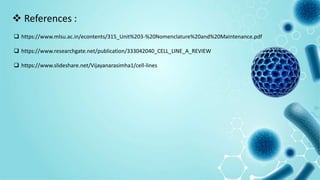  References :
 https://www.mlsu.ac.in/econtents/315_Unit%203-%20Nomenclature%20and%20Maintenance.pdf
 https://www.researchgate.net/publication/333042040_CELL_LINE_A_REVIEW
 https://www.slideshare.net/Vijayanarasimha1/cell-lines
 