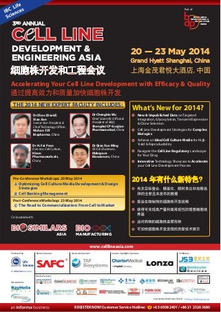 Part of
BIOPHARMA
DEVELOPMENT &
PRODUCTION
WEEK

3RD ANNUAL

C LL LINE
DEVELOPMENT &
ENGINEERING ASIA

20 — 23 May 2014
Grand Hyatt Shanghai, China

Accelerating Your Cell Line Development with Efficacy & Quality
THE 2014 NEW EXPERT FACULTY INCLUDES:
Dr Zhao (David)
Xiao Jian
Senior Vice President &
Chief Technology Officer,
Wuhan YZY
Biopharma, China

Dr Chengbin Wu
Chief Scientific Officer &
President of R&D,
Shanghai CP Guojian
Pharmaceutical, China

Dr H. Fai Poon
Director, Cell Culture,
Hisun
Pharmaceuticals,
China

What’s New for 2014?

Dr Qian Xue Ming
CEO & Chairman,
Mabspace
Biosciences, China

New & Unpublished Data on Targeted
Integration, Glycosylation, Transient Expression
& Clone Selection
Cell Line Development Strategies for Complex
Biologics
Achieve an Ideal Cell Culture Media for High
Yield & Reproducibility
Navigate the Cell Line Regulatory Landscape
for Your Drug
Innovative Technology Showcase to Accelerate
your Cell Line Development Process

Pre-Conference Workshops: 20 May 2014
A Optimizing Cell Culture Media Development & Design

Strategies
B Cell Banking Management
Post-Conference Workshop: 23 May 2014
C The Road to Commercialization: From Cell to Market
Co-located with:

BI

SIMILARS
ASIA

BIO
MANUFACTURING

www.celllineasia.com
Produced by:

Bronze Sponsor:

Associate Sponsor:

Session Spotlight Sponsors:

Exhibitors:

Life
Sciences
Media Partners:
Associations:

International Marketing Partner:

REGISTER NOW! Customer Service Hotline:

+65 6508 2401 / +86 21 2326 3680

 