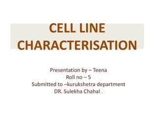 CELL LINE
CHARACTERISATION
Presentation by – Teena
Roll no – 5
Submitted to –kurukshetra department
DR. Sulekha Chahal .
 