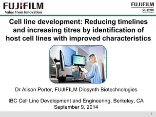 Cell line development: Reducing timelines and increasing titres by identification of host cell lines with improved characteristics 
Dr Alison Porter, FUJIFILM Diosynth Biotechnologies 
IBC Cell Line Development and Engineering, Berkeley, CA September 9, 2014 
1 
 
