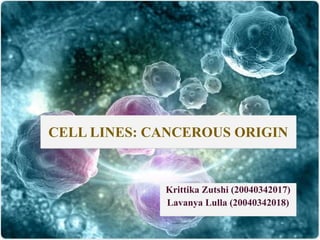 CELL LINES: CANCEROUS ORIGIN
Krittika Zutshi (20040342017)
Lavanya Lulla (20040342018)
 