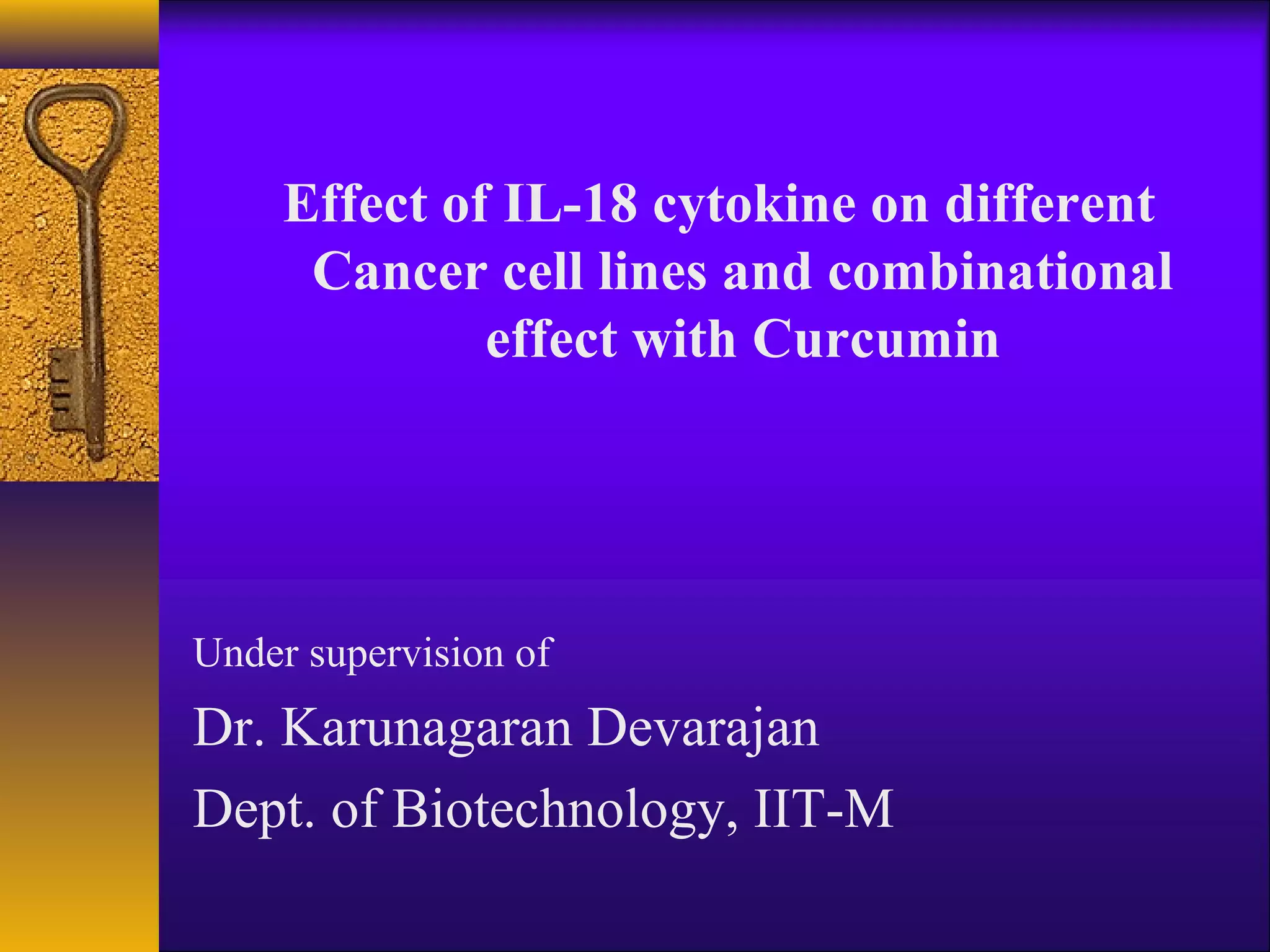 Effect of IL-18 cytokine on different
      Cancer cell lines and combinational
              effect with Curcumin




Under supervision of
Dr. Karunagaran Devarajan
Dept. of Biotechnology, IIT-M
 