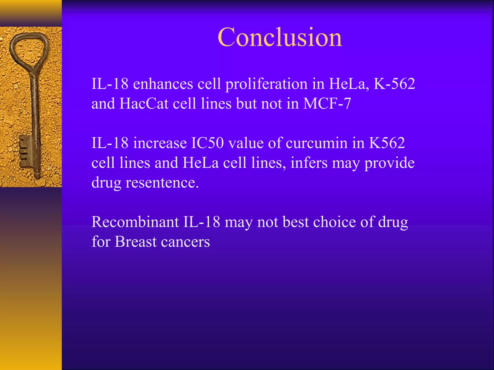 Conclusion
IL-18 enhances cell proliferation in HeLa, K-562
and HacCat cell lines but not in MCF-7

IL-18 increase IC50 value of curcumin in K562
cell lines and HeLa cell lines, infers may provide
drug resentence.

Recombinant IL-18 may not best choice of drug
for Breast cancers
 