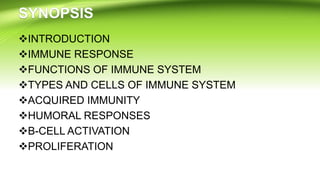INTRODUCTION
IMMUNE RESPONSE
FUNCTIONS OF IMMUNE SYSTEM
TYPES AND CELLS OF IMMUNE SYSTEM
ACQUIRED IMMUNITY
HUMORAL RESPONSES
B-CELL ACTIVATION
PROLIFERATION
 