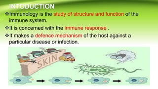 Immunology is the study of structure and function of the
immune system.
It is concerned with the immune response .
It makes a defence mechanism of the host against a
particular disease or infection.
 