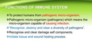 To protect humans from pathogenic micro-organism.
Pathogenic micro-organism (pathogens) which means the
micro-organism capable of causing infection.
Recognise and clear damage self components.
 