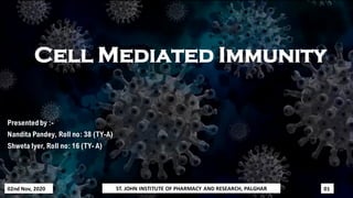 Cell Mediated Immunity
Presentedby :-
Nandita Pandey, Roll no: 38 (TY-A)
Shweta Iyer, Roll no: 16 (TY- A)
ST. JOHN INSTITUTE OF PHARMACY AND RESEARCH, PALGHAR 01
02nd Nov, 2020
 