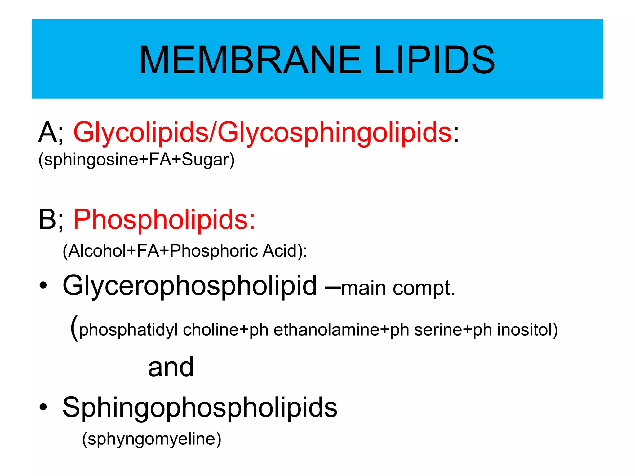 MEMBRANE LIPIDS
A; Glycolipids/Glycosphingolipids:
(sphingosine+FA+Sugar)
B; Phospholipids:
(Alcohol+FA+Phosphoric Acid):
• Glycerophospholipid –main compt.
(phosphatidyl choline+ph ethanolamine+ph serine+ph inositol)
and
• Sphingophospholipids
(sphyngomyeline)
 