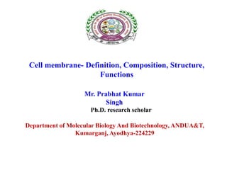 Cell membrane- Definition, Composition, Structure,
Functions
Mr. Prabhat Kumar
Singh
Ph.D. research scholar
Department of Molecular Biology And Biotechnology, ANDUA&T,
Kumarganj, Ayodhya-224229
 
