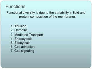 Functions
Functional diversity is due to the variability in lipid and
protein composition of the membranes
1.Diffusion
2. Osmosis
3. Mediated Transport
4. Endocytosis
5. Exocytosis
6. Cell adhesion
7. Cell signaling
 