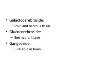 • Galactocerebroside:
– Brain and nervous tissue
• Glucocerebroside:
– Non neural tissue
• Ganglioside:
– 5-8% lipid in brain
 