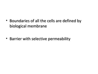 • Boundaries of all the cells are defined byBoundaries of all the cells are defined by
biological membranebiological membrane
• Barrier with selective permeabilityBarrier with selective permeability
 