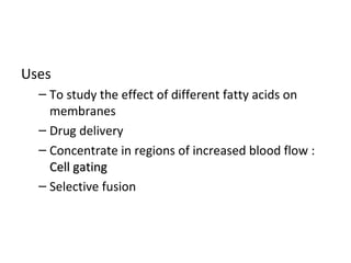 Uses
– To study the effect of different fatty acids on
membranes
– Drug delivery
– Concentrate in regions of increased blood flow :
Cell gatingCell gating
– Selective fusion
 