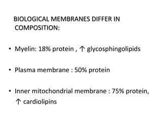 BIOLOGICAL MEMBRANES DIFFER INBIOLOGICAL MEMBRANES DIFFER IN
COMPOSITION:COMPOSITION:
• Myelin: 18% protein , ↑ glycosphingolipids
• Plasma membrane : 50% protein
• Inner mitochondrial membrane : 75% protein,
↑ cardiolipins
 