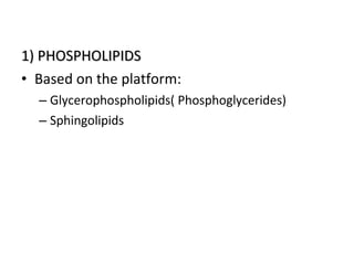 1) PHOSPHOLIPIDS1) PHOSPHOLIPIDS
• Based on the platform:
– Glycerophospholipids( Phosphoglycerides)
– Sphingolipids
 